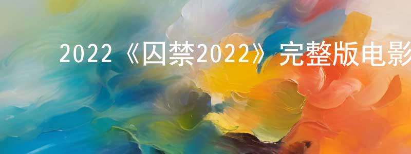 曾汉林发布2022《囚禁2022》完整版电影/在线观看/百度云-美剧天堂